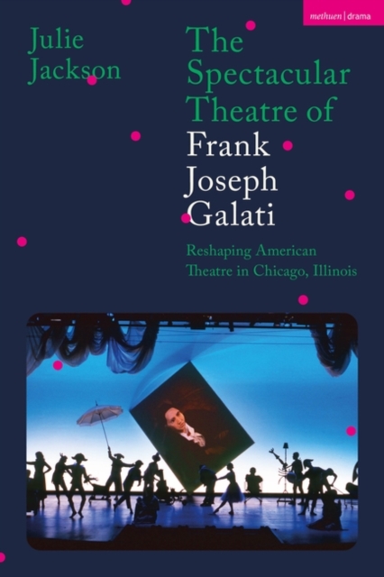 The Spectacular Theatre of Frank Joseph Galati : Reshaping American Theatre in Chicago, Illinois, PDF eBook