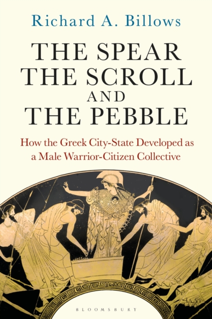 The Spear, the Scroll, and the Pebble : How the Greek City-State Developed as a Male Warrior-Citizen Collective, Paperback / softback Book