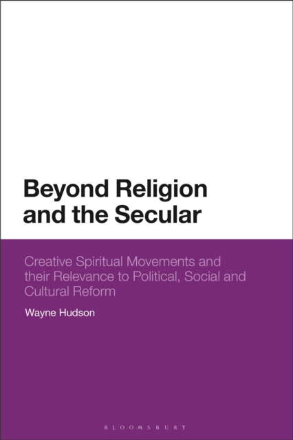 Beyond Religion and the Secular : Creative Spiritual Movements and their Relevance to Political, Social and Cultural Reform, Hardback Book
