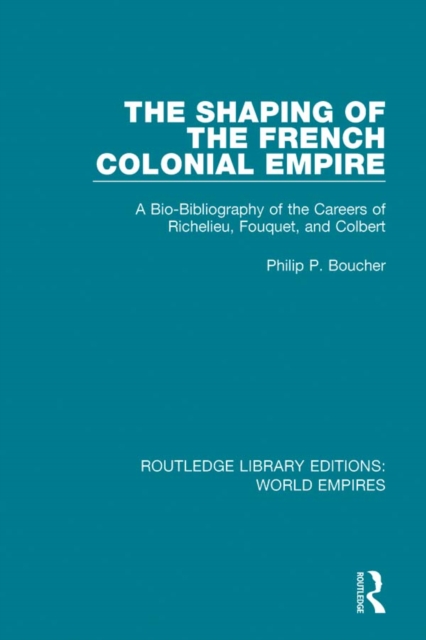 The Shaping of the French Colonial Empire : A Bio-Bibliography of the Careers of Richelieu, Fouquet, and Colbert, EPUB eBook