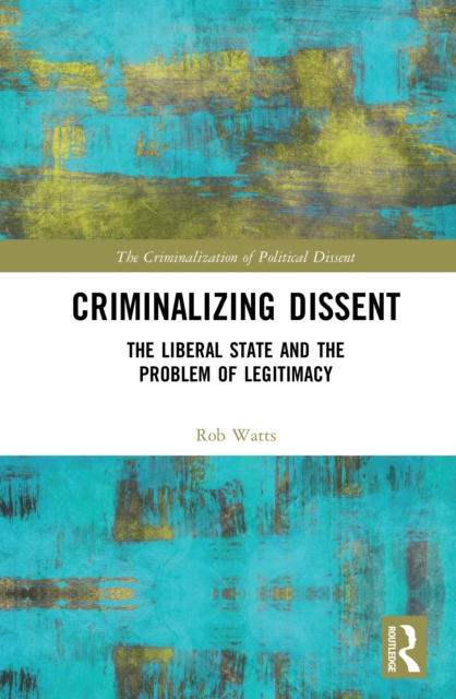 Criminalizing Dissent : The Liberal State and the Problem of Legitimacy, EPUB eBook