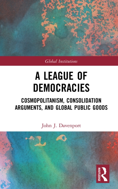 A League of Democracies : Cosmopolitanism, Consolidation Arguments, and Global Public Goods, EPUB eBook
