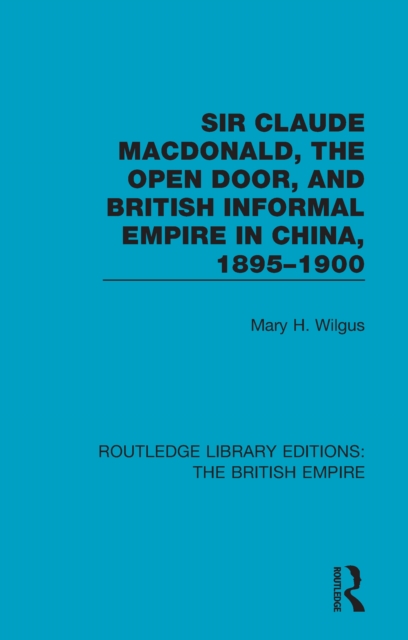 Sir Claude MacDonald, the Open Door, and British Informal Empire in China, 1895-1900, PDF eBook