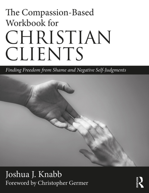 The Compassion-Based Workbook for Christian Clients : Finding Freedom from Shame and Negative Self-Judgments, PDF eBook