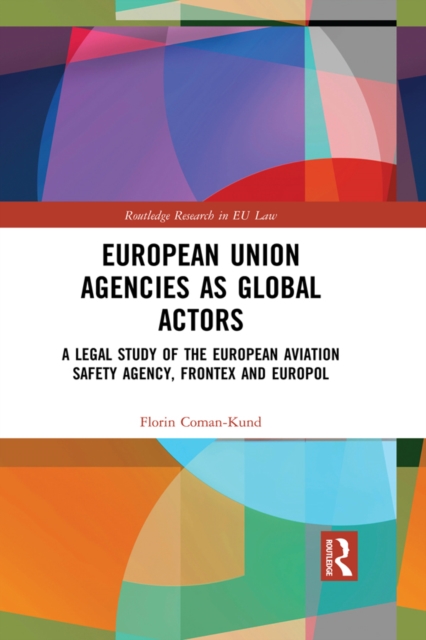 European Union Agencies as Global Actors : A Legal Study of the European Aviation Safety Agency, Frontex and Europol, EPUB eBook