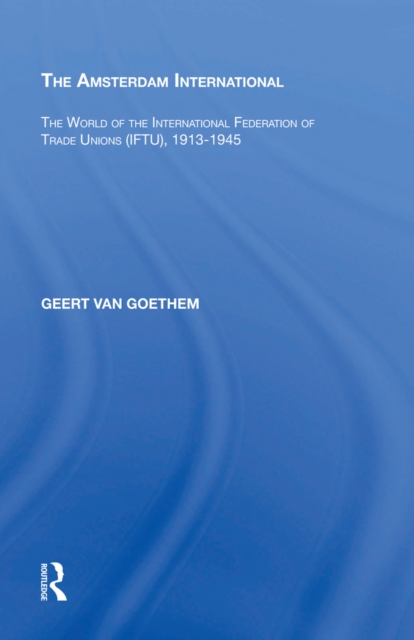 The Amsterdam International : The World of the International Federation of Trade Unions (IFTU), 1913-1945, PDF eBook