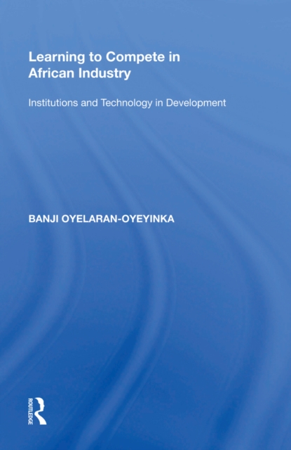 Learning to Compete in African Industry : Institutions and Technology in Development, PDF eBook