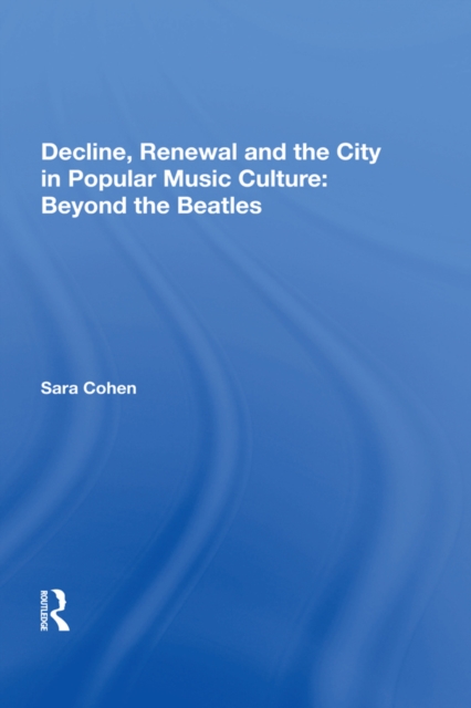 Decline, Renewal and the City in Popular Music Culture: Beyond the Beatles, PDF eBook