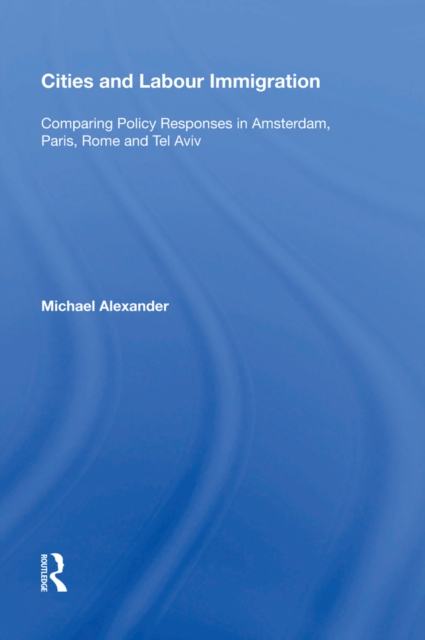 Cities and Labour Immigration : Comparing Policy Responses in Amsterdam, Paris, Rome and Tel Aviv, PDF eBook