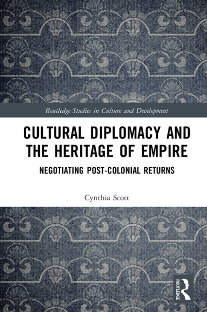 Cultural Diplomacy and the Heritage of Empire : Negotiating Post-Colonial Returns, PDF eBook