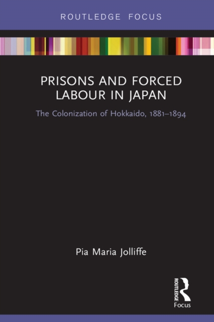 Prisons and Forced Labour in Japan : The Colonization of Hokkaido, 1881-1894, PDF eBook