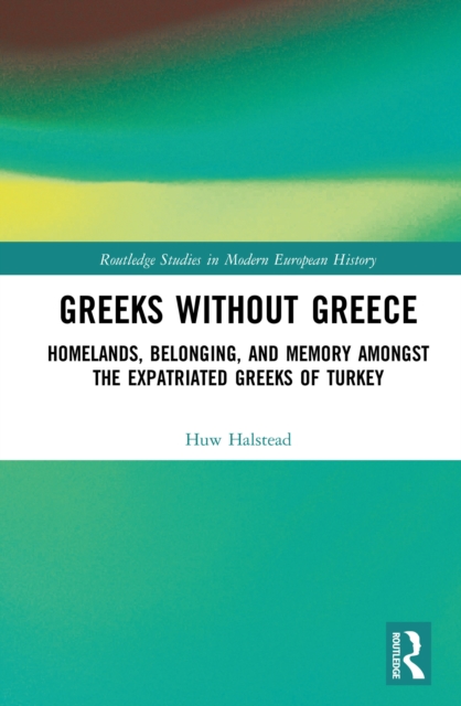 Greeks without Greece : Homelands, Belonging, and Memory amongst the Expatriated Greeks of Turkey, PDF eBook