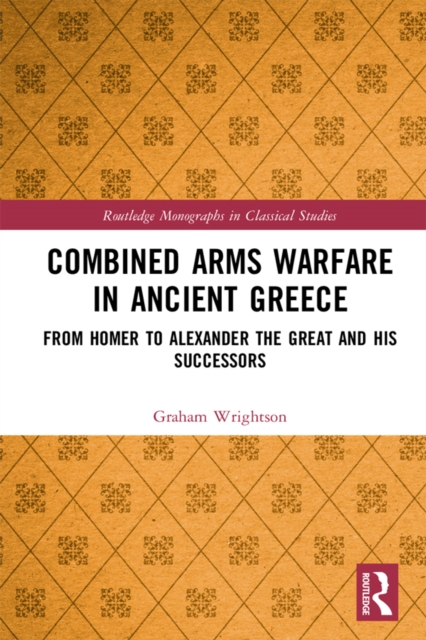 Combined Arms Warfare in Ancient Greece : From Homer to Alexander the Great and his Successors, EPUB eBook