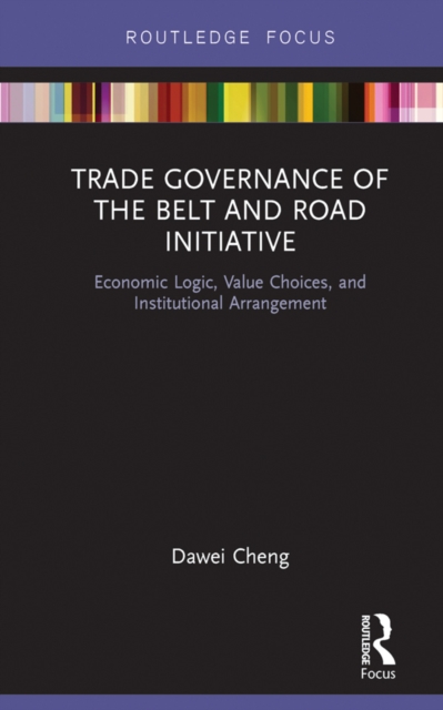 Trade Governance of the Belt and Road Initiative : Economic Logic, Value Choices, and Institutional Arrangement, PDF eBook