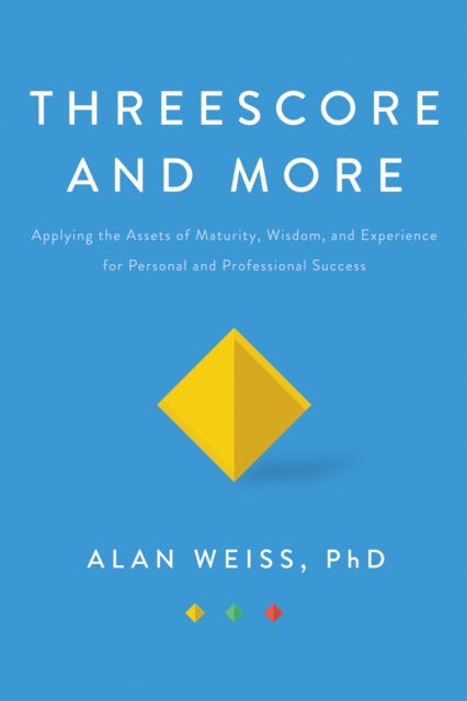 Threescore and More : Applying the Assets of Maturity, Wisdom, and Experience for Personal and Professional Success, EPUB eBook