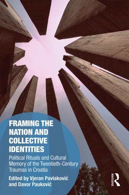 Framing the Nation and Collective Identities : Political Rituals and Cultural Memory of the Twentieth-Century Traumas in Croatia, EPUB eBook