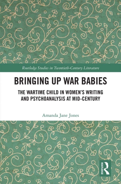 Bringing Up War-Babies : The Wartime Child in Women's Writing and Psychoanalysis at Mid-Century, EPUB eBook