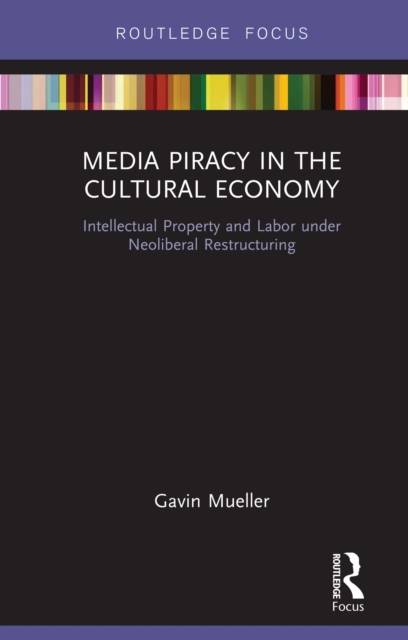 Media Piracy in the Cultural Economy : Intellectual Property and Labor Under Neoliberal Restructuring, PDF eBook