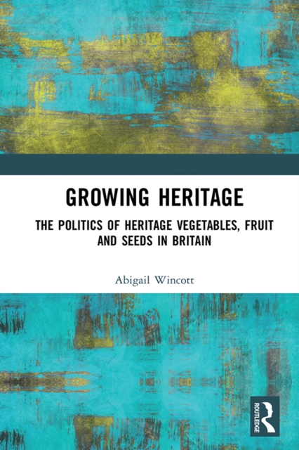 Growing Heritage : The Politics of Heritage Vegetables, Fruit and Seeds in Britain, EPUB eBook