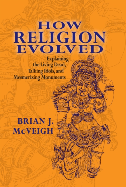 How Religion Evolved : Explaining the Living Dead, Talking Idols, and Mesmerizing Monuments, PDF eBook