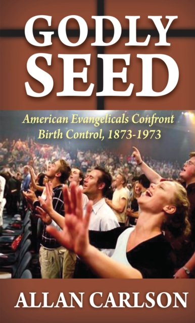 Godly Seed : American Evangelicals Confront Birth Control, 1873-1973, EPUB eBook