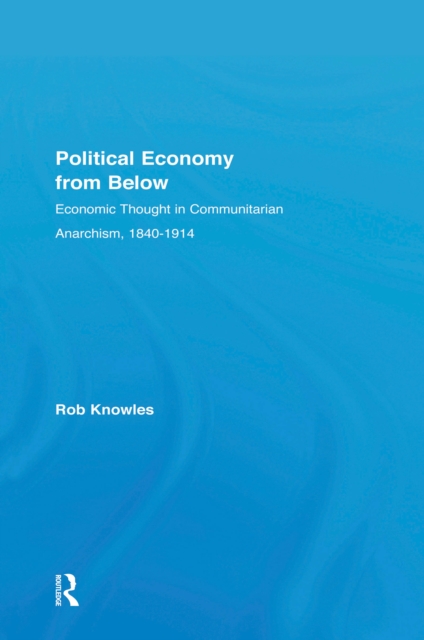 Political Economy from Below : Economic Thought in Communitarian Anarchism, 1840-1914, PDF eBook