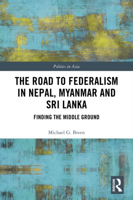 The Road to Federalism in Nepal, Myanmar and Sri Lanka : Finding the Middle Ground, EPUB eBook