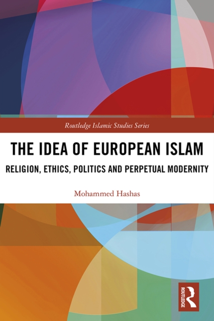 The Idea of European Islam : Religion, Ethics, Politics and Perpetual Modernity, PDF eBook