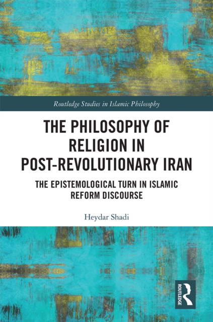 The Philosophy of Religion in Post-Revolutionary Iran : The Epistemological Turn in Islamic Reform Discourse, EPUB eBook