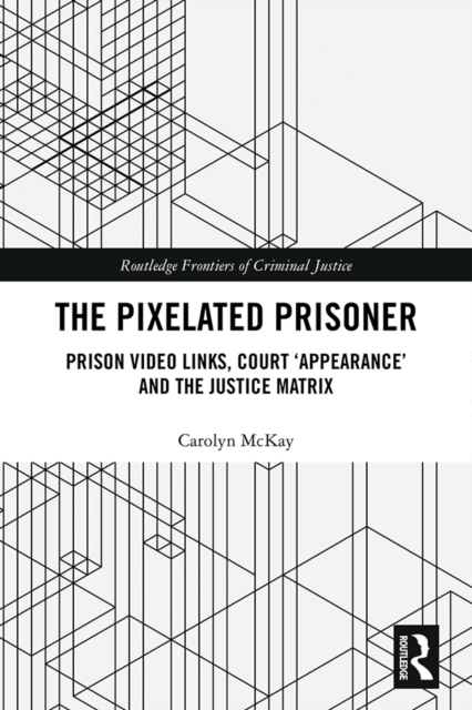 The Pixelated Prisoner : Prison Video Links, Court 'Appearance' and the Justice Matrix, PDF eBook