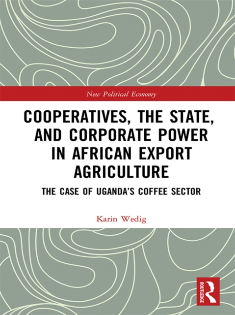 Cooperatives, the State, and Corporate Power in African Export Agriculture : The Case of Uganda's Coffee Sector, EPUB eBook
