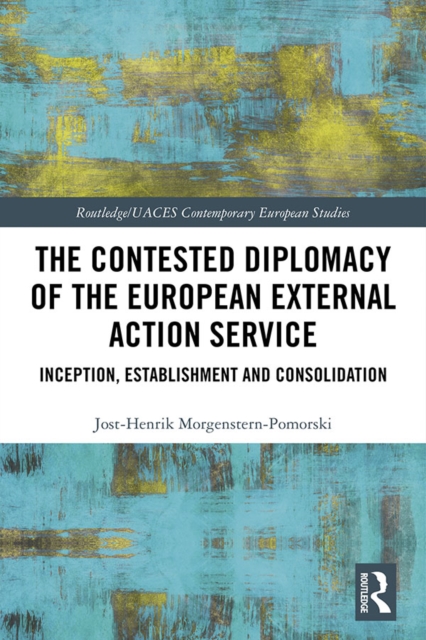 The Contested Diplomacy of the European External Action Service : Inception, Establishment and Consolidation, EPUB eBook