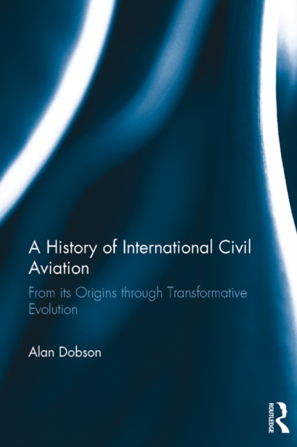 A History of International Civil Aviation : From its Origins through Transformative Evolution, EPUB eBook