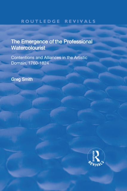 The Emergence of the Professional Watercolourist : Contentions and Alliances in the Artistic Domain, 1760–1824, EPUB eBook