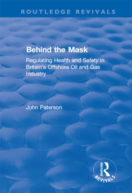 Behind the Mask : Regulating Health and Safety in Britain's Offshore Oil and Gas Industry, PDF eBook