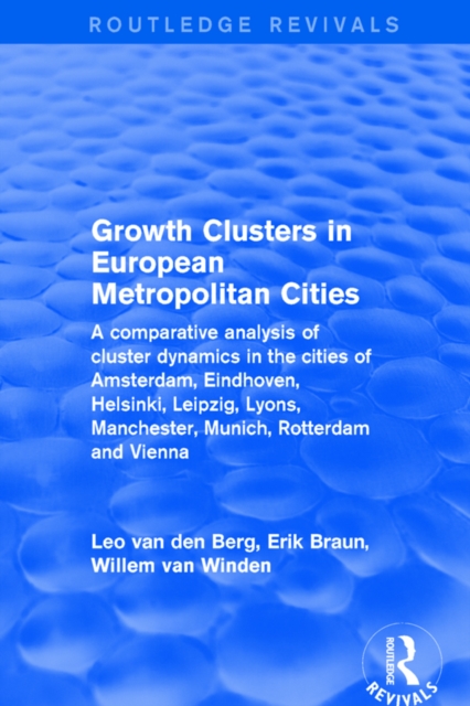Growth Clusters in European Metropolitan Cities : A Comparative Analysis of Cluster Dynamics in the Cities of Amsterdam, Eindhoven, Helsinki, Leipzig, Lyons, Manchester, Munich, Rotterdam and Vienna, EPUB eBook