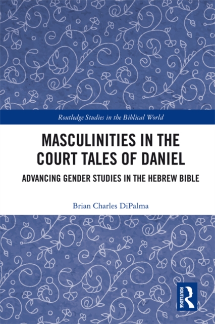 Masculinities in the Court Tales of Daniel : Advancing Gender Studies in the Hebrew Bible, PDF eBook