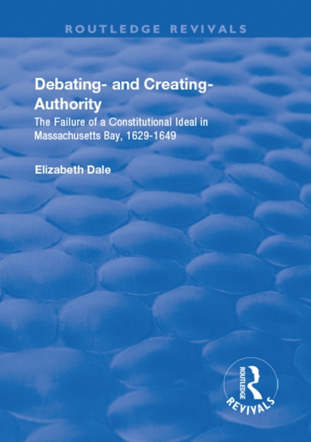 Debating - and Creating - Authority : The Failure of a Constitutional Ideal in Massachusetts Bay, 1629-1649, EPUB eBook