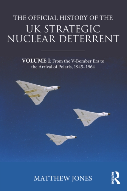 The Official History of the UK Strategic Nuclear Deterrent : Volume I: From the V-Bomber Era to the Arrival of Polaris, 1945-1964, EPUB eBook
