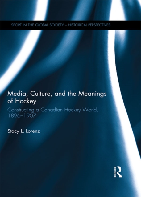 Media, Culture, and the Meanings of Hockey : Constructing a Canadian Hockey World, 1896-1907, EPUB eBook