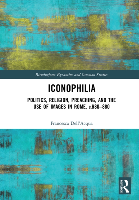 Iconophilia : Politics, Religion, Preaching, and the Use of Images in Rome, c.680 - 880, PDF eBook