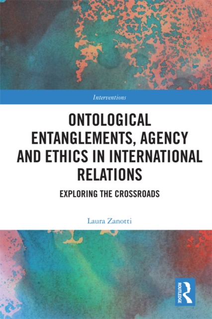 Ontological Entanglements, Agency and Ethics in International Relations : Exploring the Crossroads, PDF eBook