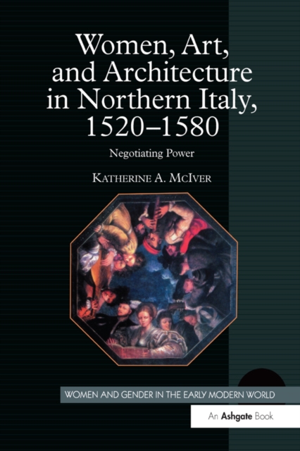 Women, Art, and Architecture in Northern Italy, 1520-1580 : Negotiating Power, EPUB eBook