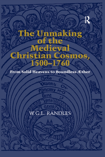 The Unmaking of the Medieval Christian Cosmos, 1500-1760 : From Solid Heavens to Boundless Æther, PDF eBook