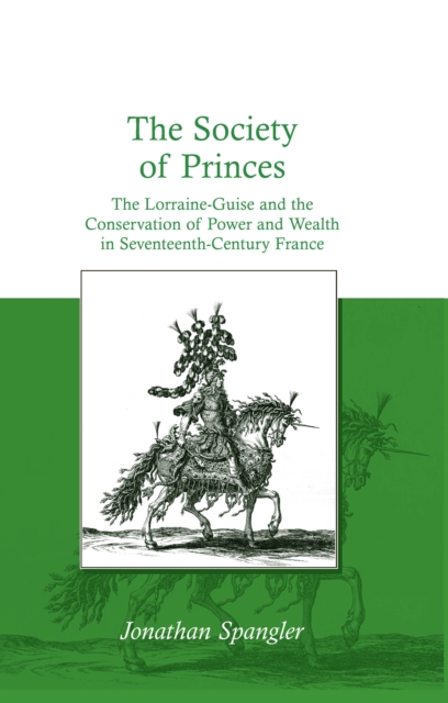 The Society of Princes : The Lorraine-Guise and the Conservation of Power and Wealth in Seventeenth-Century France, PDF eBook