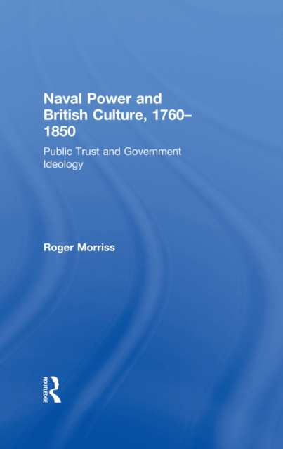 Naval Power and British Culture, 1760-1850 : Public Trust and Government Ideology, PDF eBook