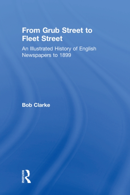 From Grub Street to Fleet Street : An Illustrated History of English Newspapers to 1899, PDF eBook