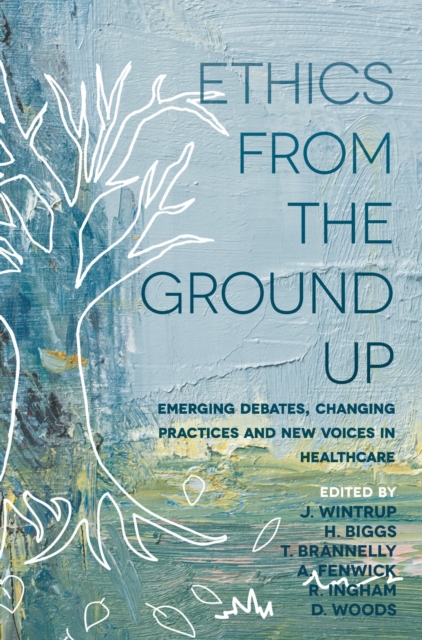 Ethics From the Ground Up : Emerging debates, changing practices and new voices in healthcare, Paperback / softback Book