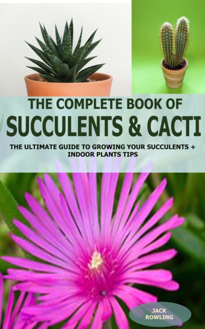 The Complete Book of Succulent & Cacti: : The Ultimate Guide to Growing your Succulents + Indoor Plants Tips, EPUB eBook