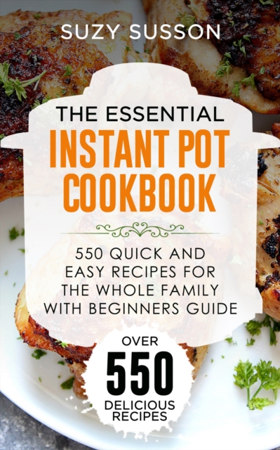 The Essential Instant Pot Cookbook : 550 Quick and Easy Recipes for the Whole Family with Beginners Guide, EPUB eBook
